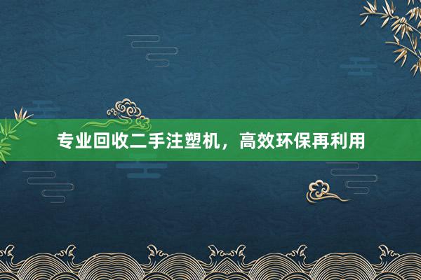 专业回收二手注塑机，高效环保再利用