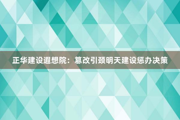 正华建设遐想院：篡改引颈明天建设惩办决策