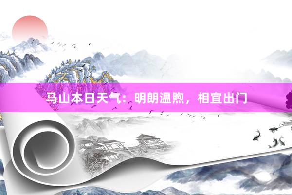 马山本日天气：明朗温煦，相宜出门